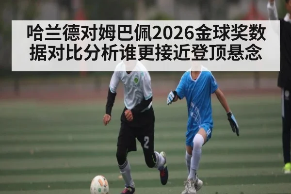 哈兰德对姆巴佩2026金球奖数据对比分析谁更接近登顶悬念