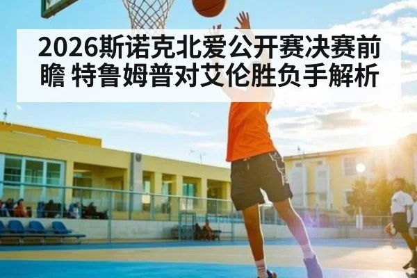 2026斯诺克北爱公开赛决赛前瞻 特鲁姆普对艾伦胜负手解析