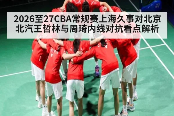 2026至27CBA常规赛上海久事对北京北汽王哲林与周琦内线对抗看点解析