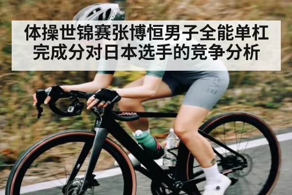 体操世锦赛张博恒男子全能单杠完成分对日本选手的竞争分析