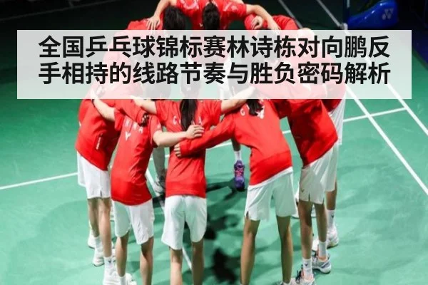 全国乒乓球锦标赛林诗栋对向鹏反手相持的线路节奏与胜负密码解析