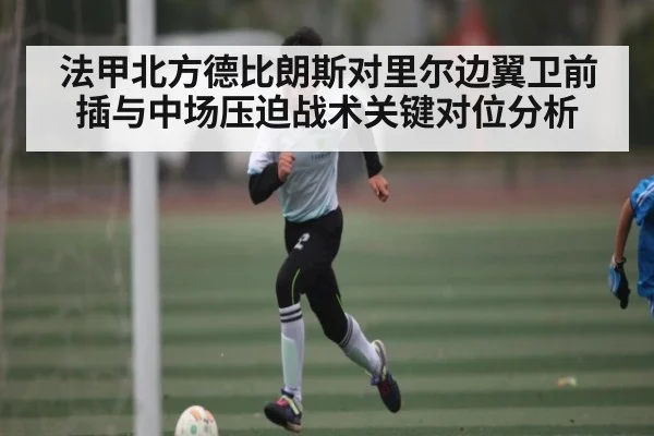 法甲北方德比朗斯对里尔边翼卫前插与中场压迫战术关键对位分析